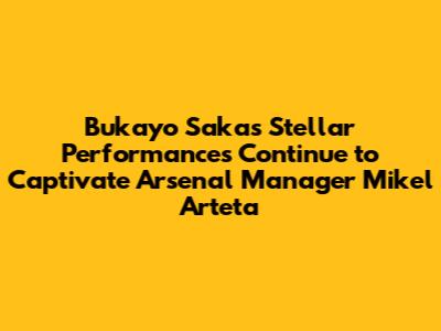 Bukayo Saka's Stellar Performances Continue to Captivate Arsenal Manager Mikel Arteta