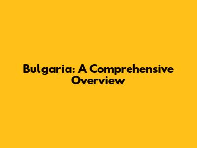 Bulgaria: A Comprehensive Overview