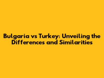 Bulgaria vs Turkey: Unveiling the Differences and Similarities