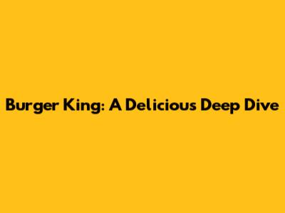 Burger King: A Delicious Deep Dive