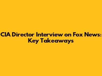 CIA Director Interview on Fox News: Key Takeaways