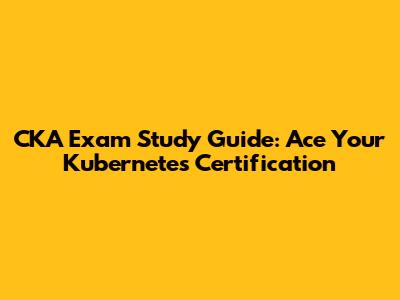 CKA Exam Study Guide: Ace Your Kubernetes Certification