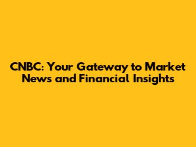 CNBC: Your Gateway to Market News and Financial Insights