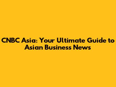 CNBC Asia: Your Ultimate Guide to Asian Business News