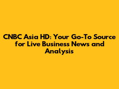 CNBC Asia HD: Your Go-To Source for Live Business News and Analysis