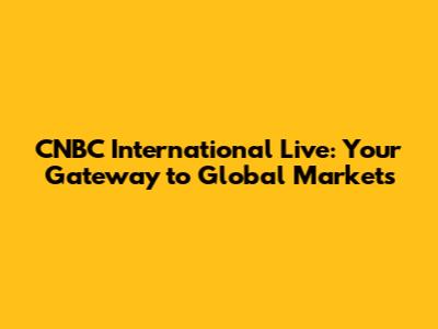 CNBC International Live: Your Gateway to Global Markets