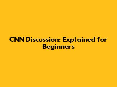 CNN Discussion: Explained for Beginners