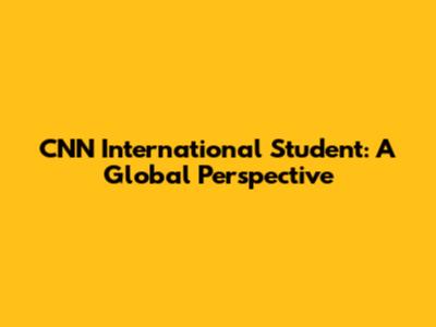 CNN International Student: A Global Perspective