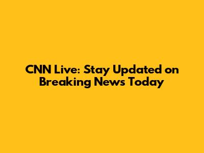 CNN Live: Stay Updated on Breaking News Today
