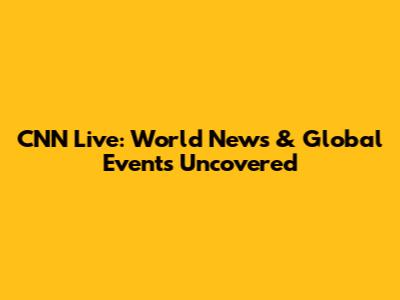 CNN Live: World News & Global Events Uncovered