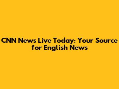 CNN News Live Today: Your Source for English News