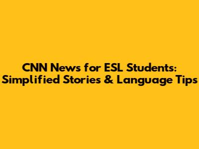 CNN News for ESL Students: Simplified Stories & Language Tips