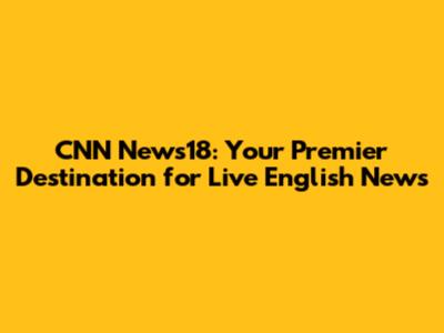 CNN News18: Your Premier Destination for Live English News