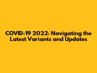 COVID-19 2022: Navigating the Latest Variants and Updates