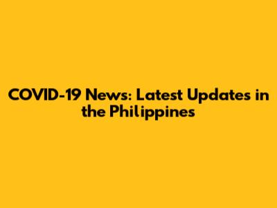 COVID-19 News: Latest Updates in the Philippines
