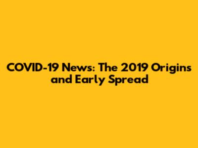 COVID-19 News: The 2019 Origins and Early Spread