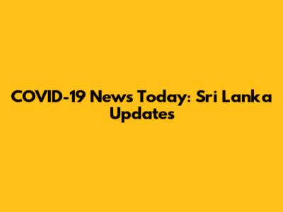 COVID-19 News Today: Sri Lanka Updates