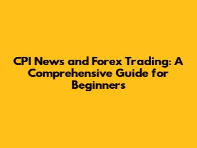 CPI News and Forex Trading: A Comprehensive Guide for Beginners