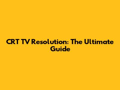 CRT TV Resolution: The Ultimate Guide