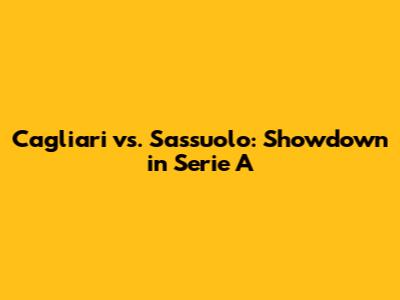 Cagliari vs. Sassuolo: Showdown in Serie A