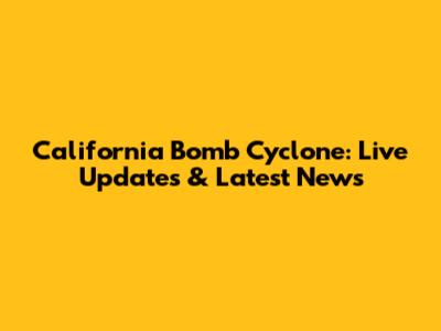 California Bomb Cyclone: Live Updates & Latest News