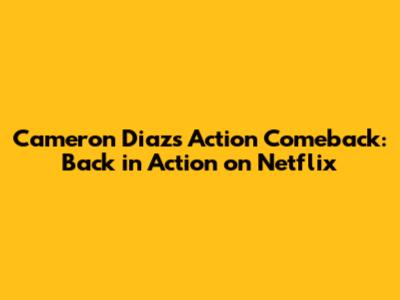 Cameron Diaz's Action Comeback: Back in Action on Netflix