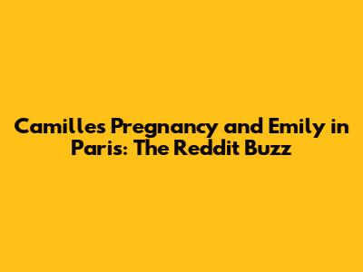 Camille's Pregnancy and Emily in Paris: The Reddit Buzz