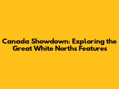 Canada Showdown: Exploring the Great White North's Features