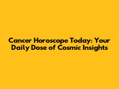 Cancer Horoscope Today: Your Daily Dose of Cosmic Insights