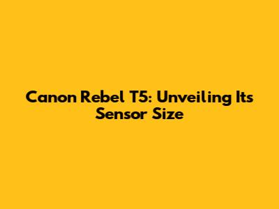 Canon Rebel T5: Unveiling Its Sensor Size