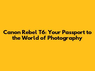 Canon Rebel T6: Your Passport to the World of Photography