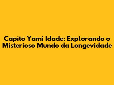 Capito Yami Idade: Explorando o Misterioso Mundo da Longevidade