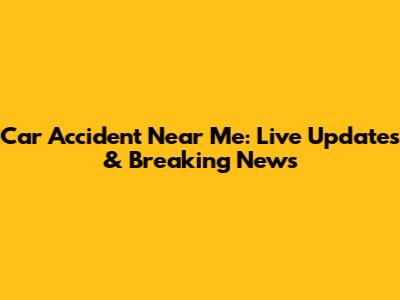 Car Accident Near Me: Live Updates & Breaking News