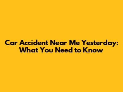 Car Accident Near Me Yesterday: What You Need to Know