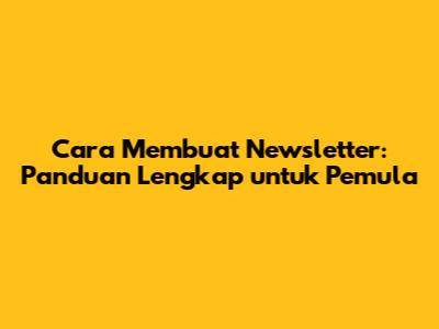 Cara Membuat Newsletter: Panduan Lengkap untuk Pemula