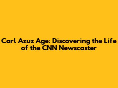 Carl Azuz Age: Discovering the Life of the CNN Newscaster