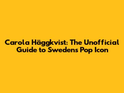 Carola Häggkvist: The Unofficial Guide to Sweden's Pop Icon