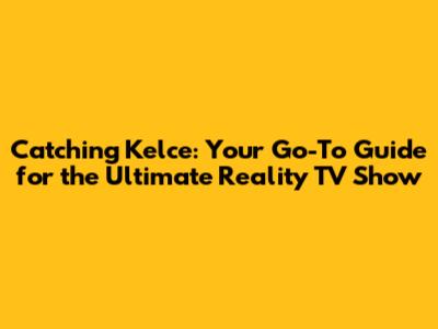 Catching Kelce: Your Go-To Guide for the Ultimate Reality TV Show