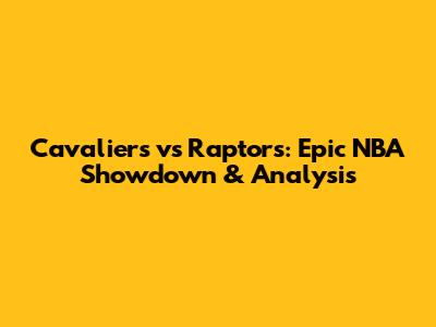 Cavaliers vs Raptors: Epic NBA Showdown & Analysis