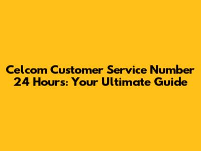 Celcom Customer Service Number 24 Hours: Your Ultimate Guide