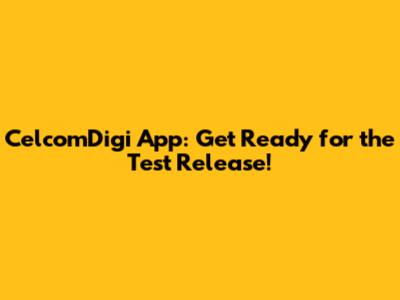 CelcomDigi App: Get Ready for the Test Release!