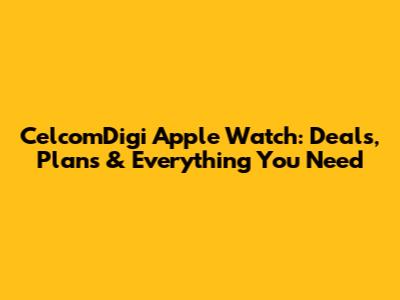 CelcomDigi Apple Watch: Deals, Plans & Everything You Need