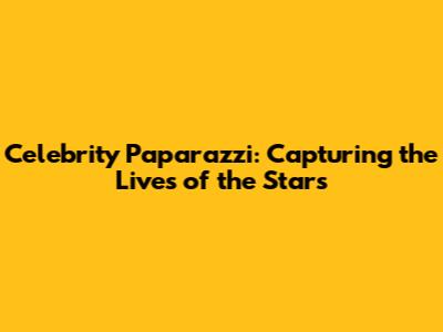 Celebrity Paparazzi: Capturing the Lives of the Stars