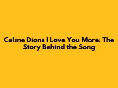 Celine Dion's 'I Love You More': The Story Behind the Song
