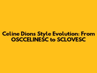 Celine Dion's Style Evolution: From OSCCELINESC to SCLOVESC