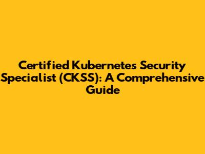 Certified Kubernetes Security Specialist (CKSS): A Comprehensive Guide