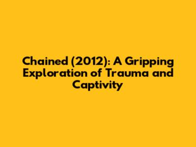 Chained (2012): A Gripping Exploration of Trauma and Captivity