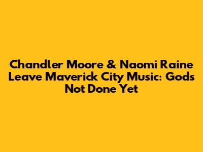 Chandler Moore & Naomi Raine Leave Maverick City Music: 'God's Not Done Yet'