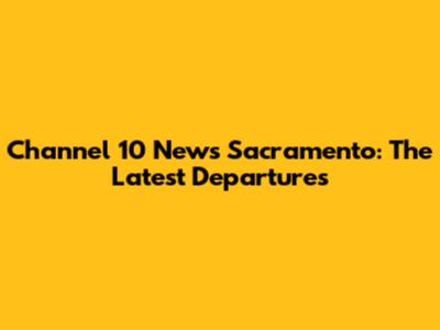 Channel 10 News Sacramento: The Latest Departures
