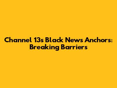 Channel 13's Black News Anchors: Breaking Barriers